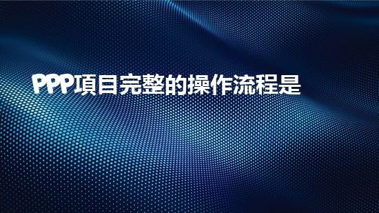 PPP項目完整的操作流程是什么？、、、、、（ppp項目如何操作）
